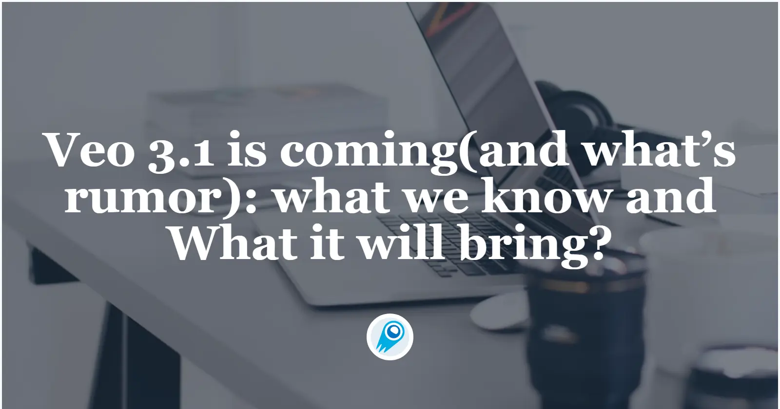 Veo 3.1 is coming(and what’s rumor): what we know and What it will bring?