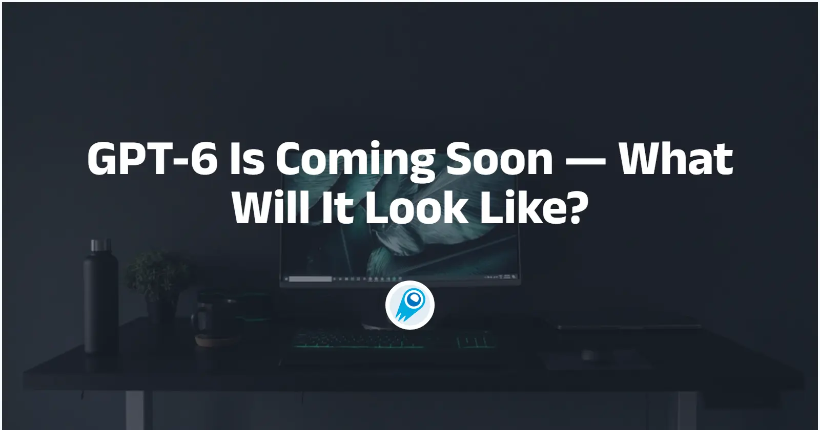 GPT-6 Is Coming Soon — What Will It Look Like?